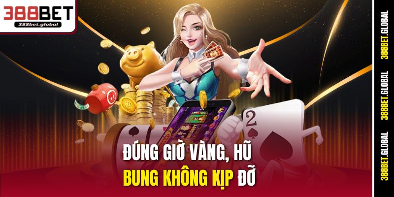 Đúng giờ vàng, hũ bung không kịp đỡ