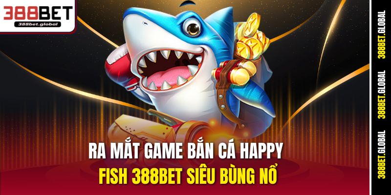 Ra mắt game bắn cá Happy Fish 388bet siêu bùng nổ